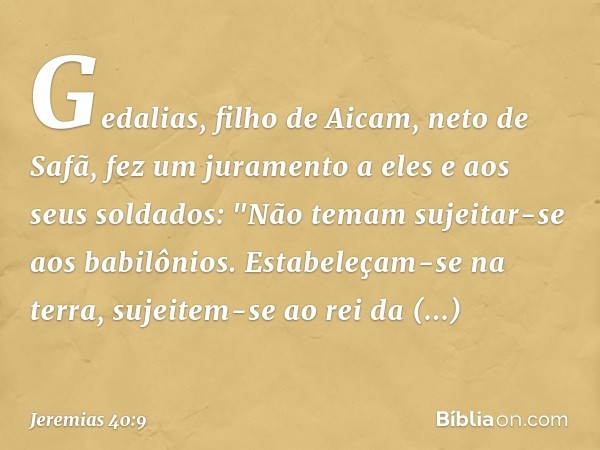 Gedalias, filho de Aicam, neto de Safã, fez um juramento a eles e aos seus soldados: "Não temam sujeitar-se aos babilônios. Estabeleçam-se na terra, sujeitem-se