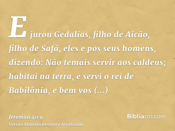 E jurou Gedalias, filho de Aicão, filho de Safã, eles e pos seus homens, dizendo: Não temais servir aos caldeus; habitai na terra, e servi o rei de Babilônia, e