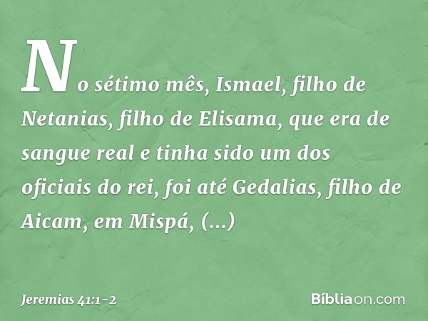 No sétimo mês, Ismael, filho de Netanias, filho de Elisama, que era de sangue real e tinha sido um dos oficiais do rei, foi até Gedalias, filho de Aicam, em Mis