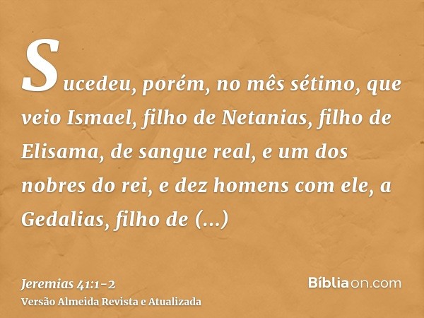 Sucedeu, porém, no mês sétimo, que veio Ismael, filho de Netanias, filho de Elisama, de sangue real, e um dos nobres do rei, e dez homens com ele, a Gedalias, f