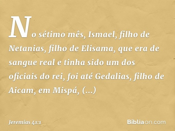 No sétimo mês, Ismael, filho de Netanias, filho de Elisama, que era de sangue real e tinha sido um dos oficiais do rei, foi até Gedalias, filho de Aicam, em Mis