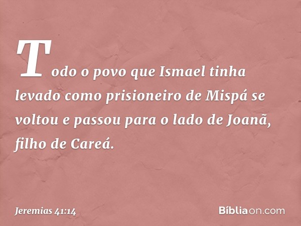 Todo o povo que Ismael tinha levado como prisioneiro de Mispá se voltou e passou para o lado de Joanã, filho de Careá. -- Jeremias 41:14