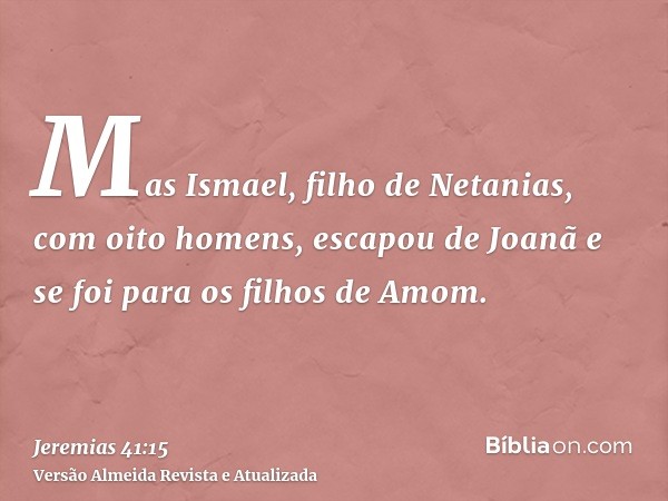 Mas Ismael, filho de Netanias, com oito homens, escapou de Joanã e se foi para os filhos de Amom.