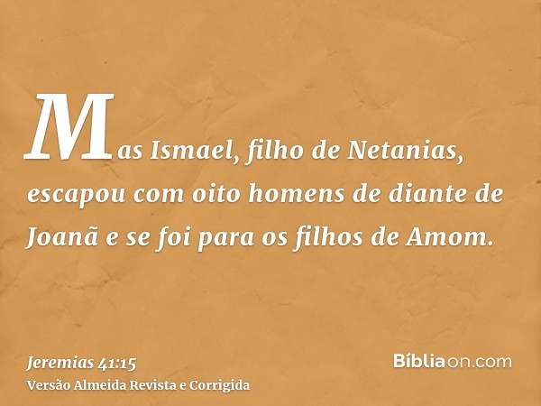 Mas Ismael, filho de Netanias, escapou com oito homens de diante de Joanã e se foi para os filhos de Amom.