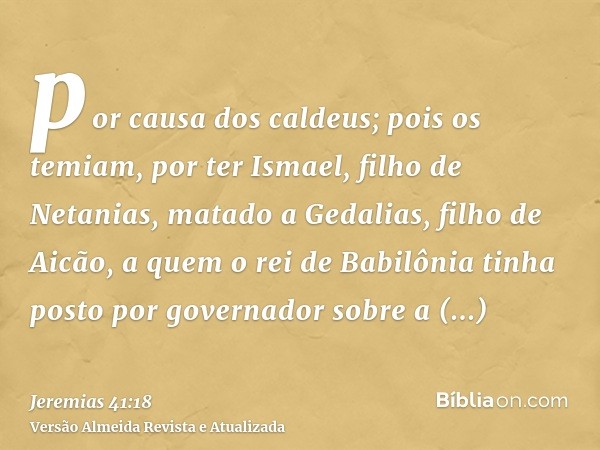 por causa dos caldeus; pois os temiam, por ter Ismael, filho de Netanias, matado a Gedalias, filho de Aicão, a quem o rei de Babilônia tinha posto por governado