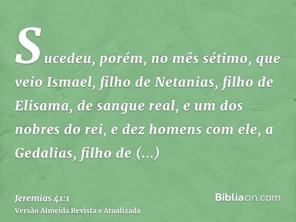 Sucedeu, porém, no mês sétimo, que veio Ismael, filho de Netanias, filho de Elisama, de sangue real, e um dos nobres do rei, e dez homens com ele, a Gedalias, f