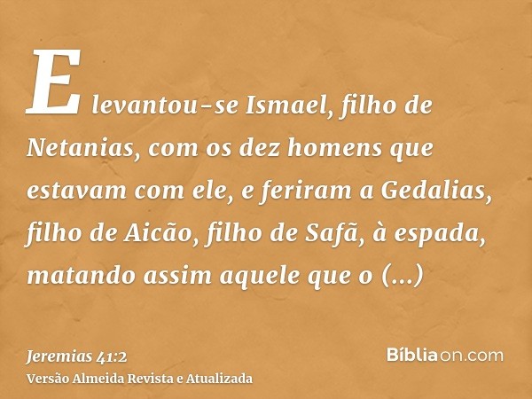 E levantou-se Ismael, filho de Netanias, com os dez homens que estavam com ele, e feriram a Gedalias, filho de Aicão, filho de Safã, à espada, matando assim aqu