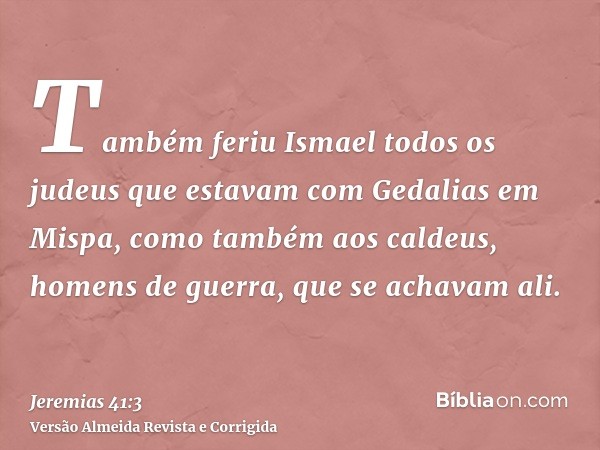 Também feriu Ismael todos os judeus que estavam com Gedalias em Mispa, como também aos caldeus, homens de guerra, que se achavam ali.