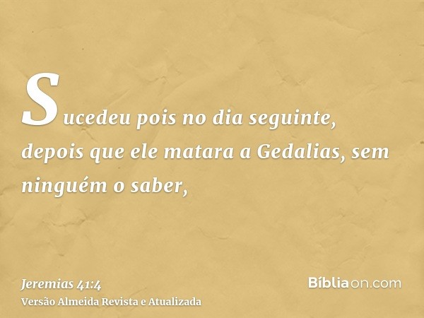 Sucedeu pois no dia seguinte, depois que ele matara a Gedalias, sem ninguém o saber,