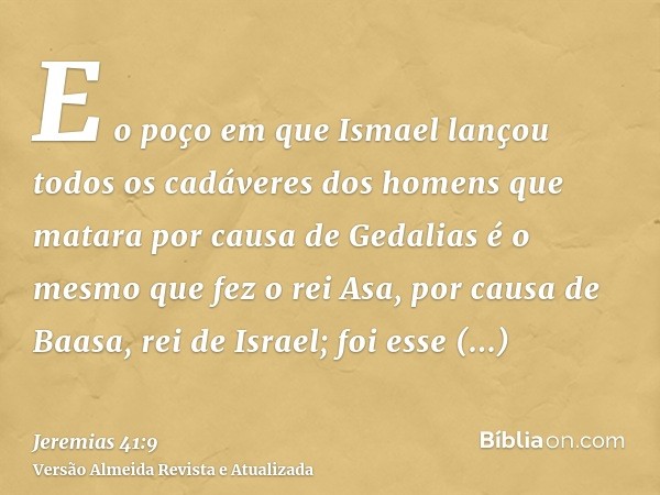 E o poço em que Ismael lançou todos os cadáveres dos homens que matara por causa de Gedalias é o mesmo que fez o rei Asa, por causa de Baasa, rei de Israel; foi