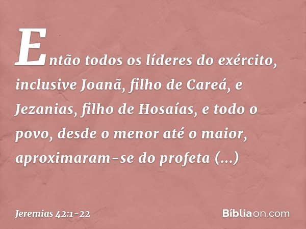 Então todos os líderes do exército, inclusive Joanã, filho de Careá, e Jezanias, filho de Hosaías, e todo o povo, desde o menor até o maior, aproximaram-se do p