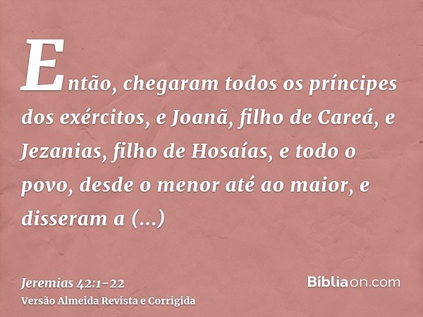 Então, chegaram todos os príncipes dos exércitos, e Joanã, filho de Careá, e Jezanias, filho de Hosaías, e todo o povo, desde o menor até ao maior,e disseram a 