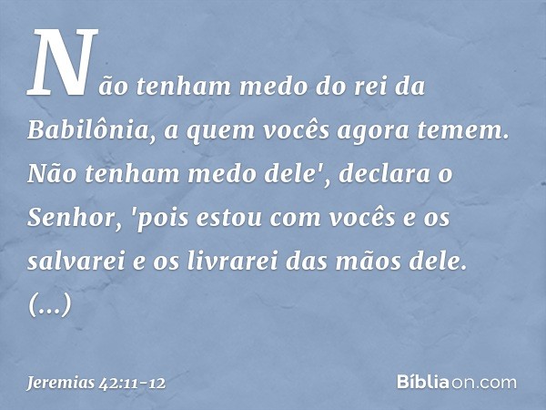 Não tenham medo do rei da Babilônia, a quem vocês agora temem. Não tenham medo dele', declara o Senhor, 'pois estou com vocês e os salvarei e os livrarei das mã