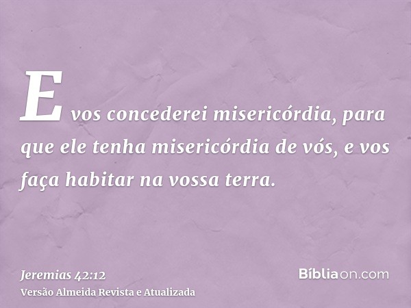 E vos concederei misericórdia, para que ele tenha misericórdia de vós, e vos faça habitar na vossa terra.