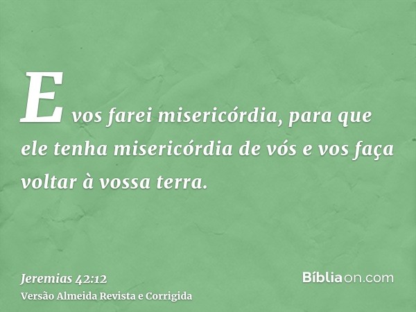 E vos farei misericórdia, para que ele tenha misericórdia de vós e vos faça voltar à vossa terra.