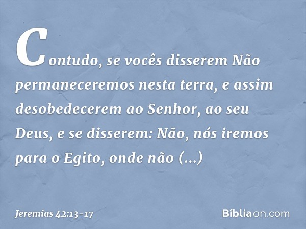 "Contudo, se vocês disserem 'Não permaneceremos nesta terra', e assim desobede­cerem ao Senhor, ao seu Deus, e se disserem: 'Não, nós iremos para o Egito, onde 