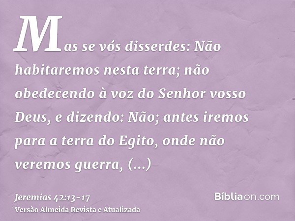 Mas se vós disserdes: Não habitaremos nesta terra; não obedecendo à voz do Senhor vosso Deus,e dizendo: Não; antes iremos para a terra do Egito, onde não veremo