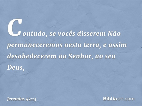 "Contudo, se vocês disserem 'Não permaneceremos nesta terra', e assim desobede­cerem ao Senhor, ao seu Deus, -- Jeremias 42:13