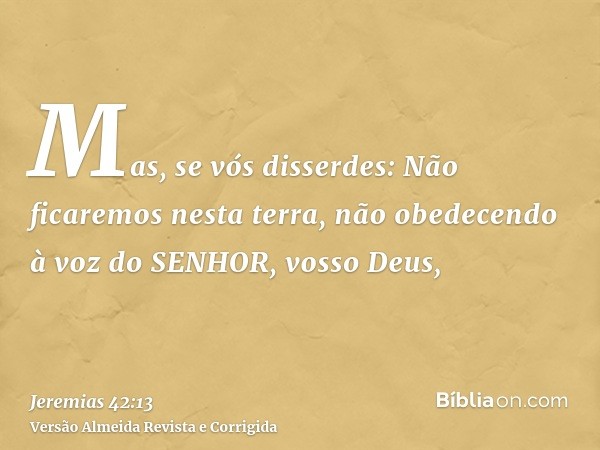 Mas, se vós disserdes: Não ficaremos nesta terra, não obedecendo à voz do SENHOR, vosso Deus,