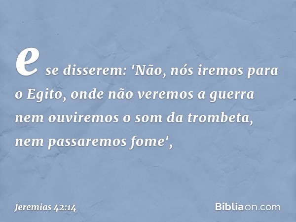 e se disserem: 'Não, nós iremos para o Egito, onde não vere­mos a guerra nem ouviremos o som da trombeta, nem passaremos fome', -- Jeremias 42:14