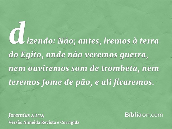 dizendo: Não; antes, iremos à terra do Egito, onde não veremos guerra, nem ouviremos som de trombeta, nem teremos fome de pão, e ali ficaremos.