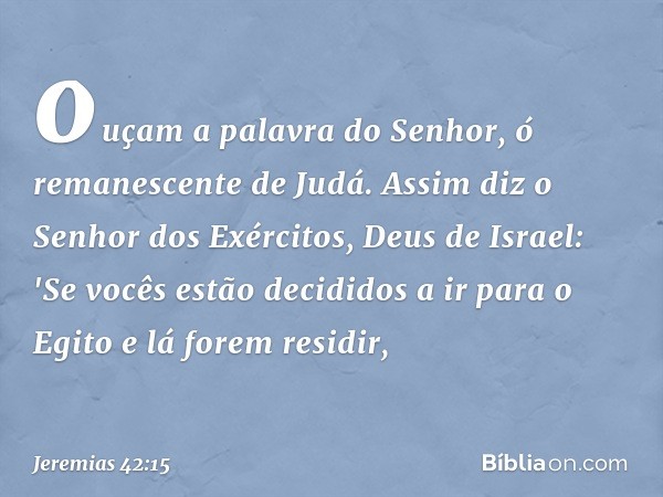 ouçam a palavra do Senhor, ó remanescente de Judá. Assim diz o Senhor dos Exércitos, Deus de Israel: 'Se vocês estão decididos a ir para o Egito e lá forem resi