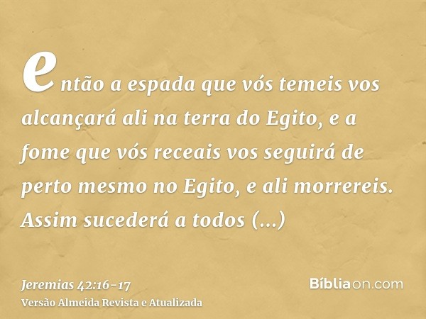 então a espada que vós temeis vos alcançará ali na terra do Egito, e a fome que vós receais vos seguirá de perto mesmo no Egito, e ali morrereis.Assim sucederá