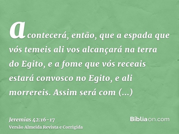 acontecerá, então, que a espada que vós temeis ali vos alcançará na terra do Egito, e a fome que vós receais estará convosco no Egito, e ali morrereis.Assim ser