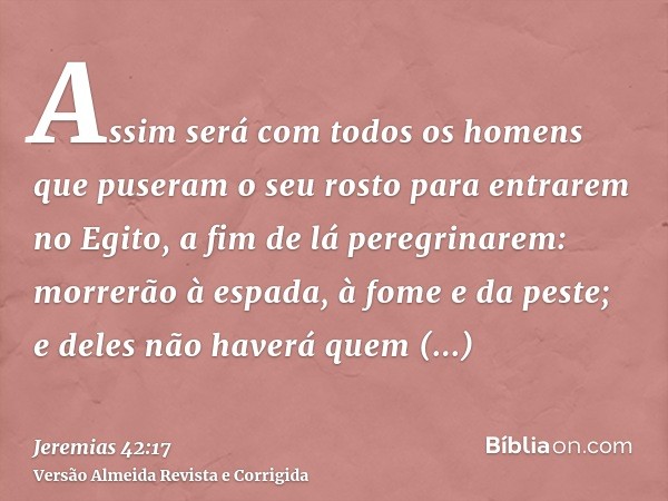 Assim será com todos os homens que puseram o seu rosto para entrarem no Egito, a fim de lá peregrinarem: morrerão à espada, à fome e da peste; e deles não haver