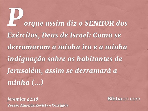 Porque assim diz o SENHOR dos Exércitos, Deus de Israel: Como se derramaram a minha ira e a minha indignação sobre os habitantes de Jerusalém, assim se derramar