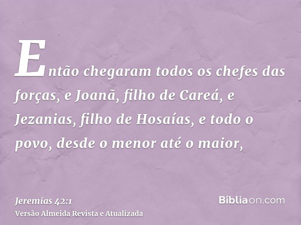 Então chegaram todos os chefes das forças, e Joanã, filho de Careá, e Jezanias, filho de Hosaías, e todo o povo, desde o menor até o maior,