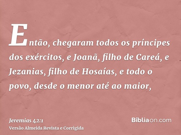 Então, chegaram todos os príncipes dos exércitos, e Joanã, filho de Careá, e Jezanias, filho de Hosaías, e todo o povo, desde o menor até ao maior,
