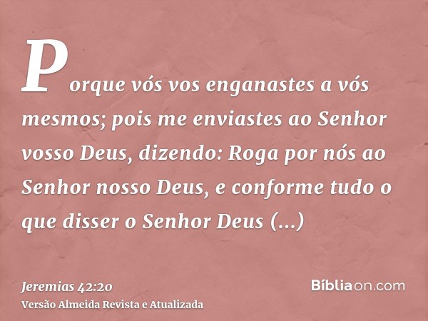 Porque vós vos enganastes a vós mesmos; pois me enviastes ao Senhor vosso Deus, dizendo: Roga por nós ao Senhor nosso Deus, e conforme tudo o que disser o Senho