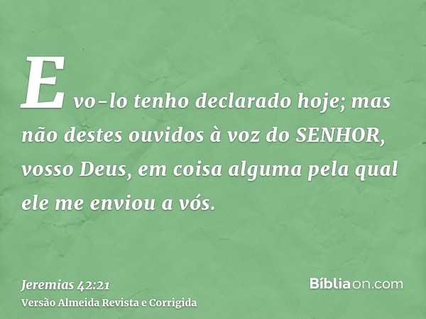 E vo-lo tenho declarado hoje; mas não destes ouvidos à voz do SENHOR, vosso Deus, em coisa alguma pela qual ele me enviou a vós.