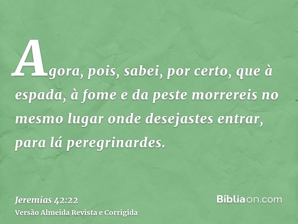 Agora, pois, sabei, por certo, que à espada, à fome e da peste morrereis no mesmo lugar onde desejastes entrar, para lá peregrinardes.