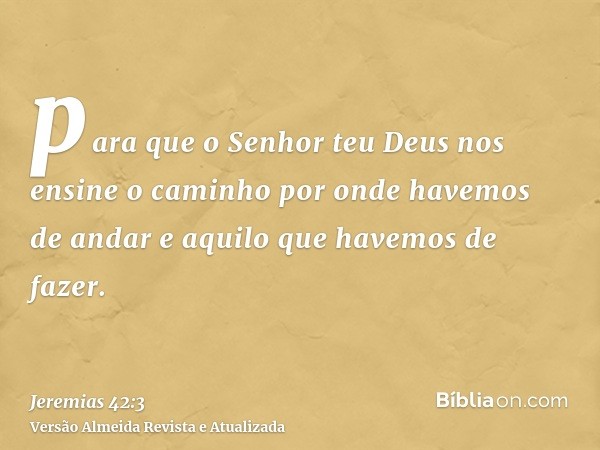 para que o Senhor teu Deus nos ensine o caminho por onde havemos de andar e aquilo que havemos de fazer.