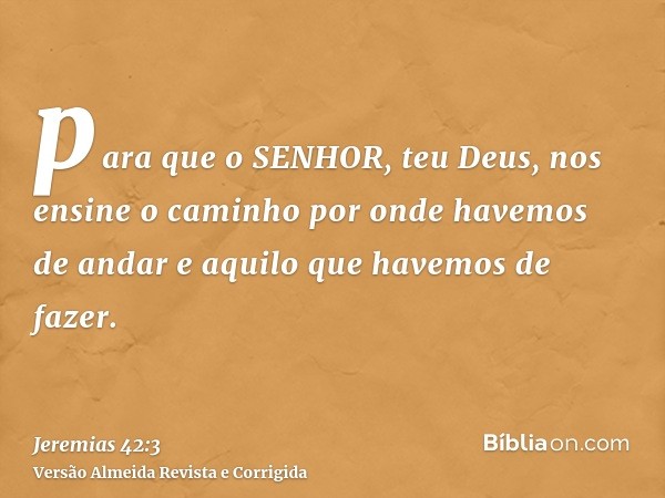 para que o SENHOR, teu Deus, nos ensine o caminho por onde havemos de andar e aquilo que havemos de fazer.