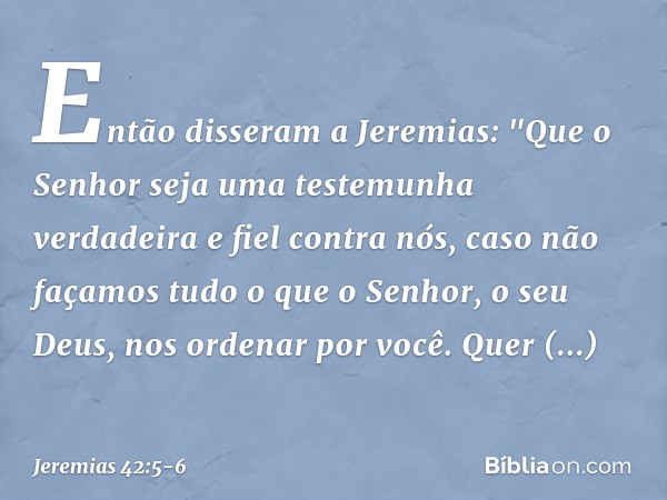 Então disseram a Jeremias: "Que o Senhor seja uma testemunha verdadeira e fiel contra nós, caso não façamos tudo o que o Senhor, o seu Deus, nos ordenar por voc