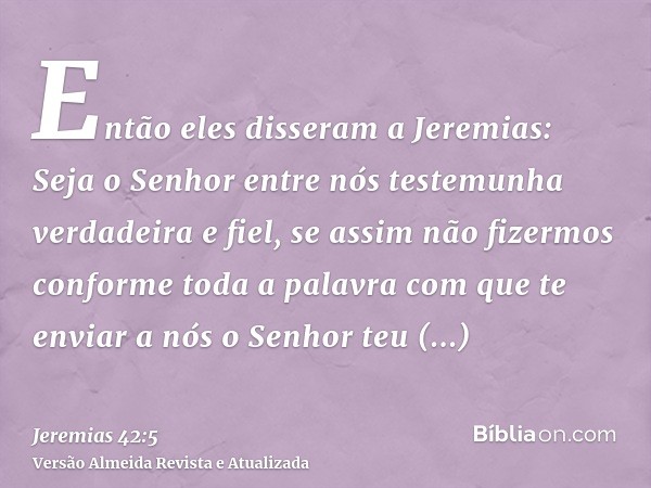 Então eles disseram a Jeremias: Seja o Senhor entre nós testemunha verdadeira e fiel, se assim não fizermos conforme toda a palavra com que te enviar a nós o Se