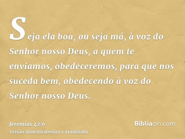 Seja ela boa, ou seja má, à voz do Senhor nosso Deus, a quem te enviamos, obedeceremos, para que nos suceda bem, obedecendo à voz do Senhor nosso Deus.