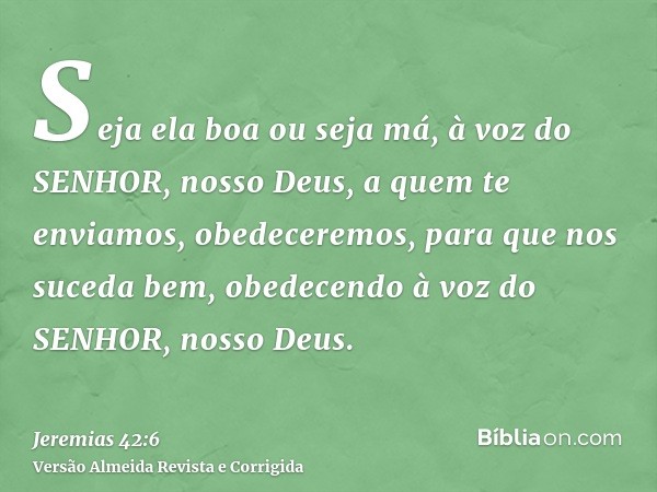 Seja ela boa ou seja má, à voz do SENHOR, nosso Deus, a quem te enviamos, obedeceremos, para que nos suceda bem, obedecendo à voz do SENHOR, nosso Deus.