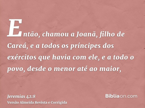 Então, chamou a Joanã, filho de Careá, e a todos os príncipes dos exércitos que havia com ele, e a todo o povo, desde o menor até ao maior,