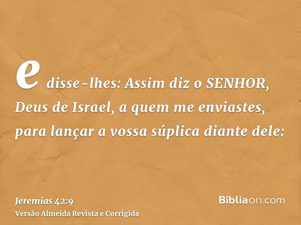 e disse-lhes: Assim diz o SENHOR, Deus de Israel, a quem me enviastes, para lançar a vossa súplica diante dele: