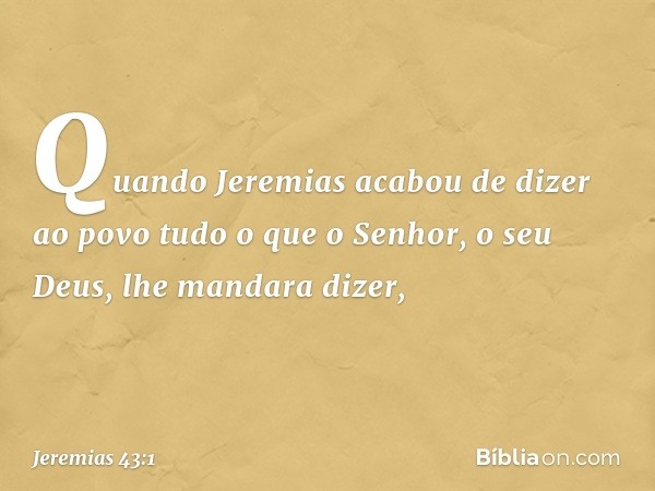 Quando Jeremias acabou de dizer ao povo tudo o que o Senhor, o seu Deus, lhe mandara dizer, -- Jeremias 43:1