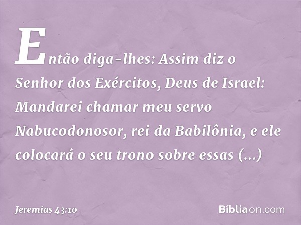 Então diga-lhes: Assim diz o Senhor dos Exércitos, Deus de Israel: Manda­rei chamar meu servo Nabucodonosor, rei da Babilônia, e ele colocará o seu trono sobre 