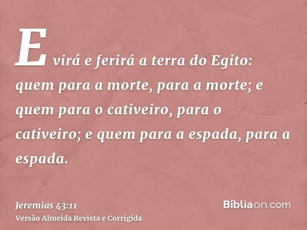 E virá e ferirá a terra do Egito: quem para a morte, para a morte; e quem para o cativeiro, para o cativeiro; e quem para a espada, para a espada.