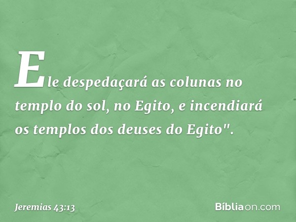 Ele despedaçará as colunas no templo do sol, no Egito, e incendiará os templos dos deuses do Egito". -- Jeremias 43:13