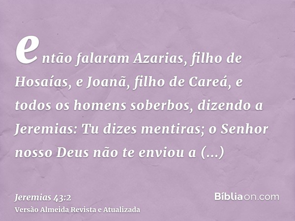 então falaram Azarias, filho de Hosaías, e Joanã, filho de Careá, e todos os homens soberbos, dizendo a Jeremias: Tu dizes mentiras; o Senhor nosso Deus não te 