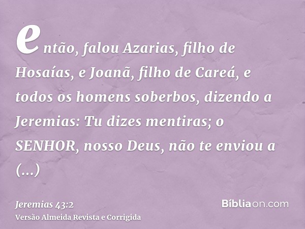 então, falou Azarias, filho de Hosaías, e Joanã, filho de Careá, e todos os homens soberbos, dizendo a Jeremias: Tu dizes mentiras; o SENHOR, nosso Deus, não te