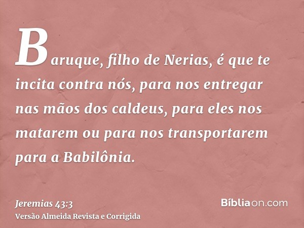 Baruque, filho de Nerias, é que te incita contra nós, para nos entregar nas mãos dos caldeus, para eles nos matarem ou para nos transportarem para a Babilônia.